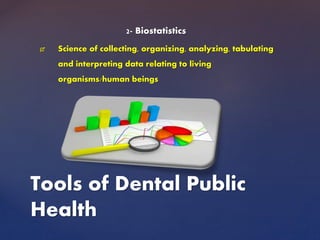 2- Biostatistics
 Science of collecting, organizing, analyzing, tabulating
and interpreting data relating to living
organisms/human beings
Tools of Dental Public
Health
 