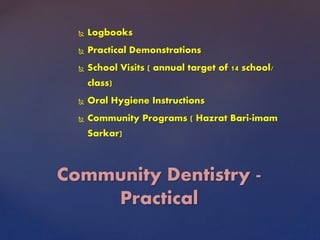  Logbooks
 Practical Demonstrations
 School Visits ( annual target of 14 school/
class)
 Oral Hygiene Instructions
 Community Programs ( Hazrat Bari-imam
Sarkar)
Community Dentistry -
Practical
 