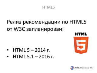 HTML5
Релиз рекомендации по HTML5
от W3C запланирован:
• HTML 5 – 2014 г.
• HTML 5.1 – 2016 г.
 