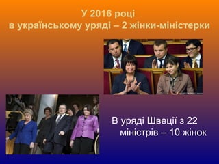 У 2016 році
в українському уряді – 2 жінки-міністерки
В уряді Швеції з 22
міністрів – 10 жінок
 