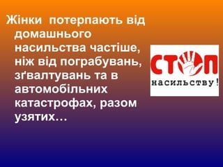 Жінки потерпають від
домашнього
насильства частіше,
ніж від пограбувань,
зґвалтувань та в
автомобільних
катастрофах, разом
узятих…
 