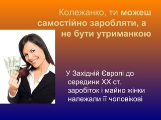 Колежанко, ти можеш
самостійно заробляти, а
не бути утриманкою
У Західній Європі до
середини ХХ ст.
заробіток і майно жінки
належали її чоловікові
 