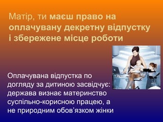 Матір, ти маєш право на
оплачувану декретну відпустку
і збережене місце роботи
Оплачувана відпустка по
догляду за дитиною засвідчує:
держава визнає материнство
суспільно-корисною працею, а
не природним обов’язком жінки
 