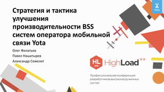 Стратегия и тактика
улучшения
производительности BSS
систем оператора мобильной
связи Yota
Олег Филатьев
Павел Нашатырев
Александр Семелит
 