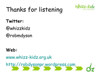 Thanks for listening Twitter: @whizzkidz @robmdyson Web: www.whizz-kidz.org.uk http://robdysonpr.wordpress.com   