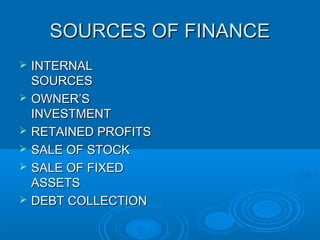 Internal SourcesInternal Sources
Owner’s investmentOwner’s investment
 This is money which comes from the owner/s ownThis is money which comes from the owner/s own
savingssavings
 It may be in the form of start up capital - used when theIt may be in the form of start up capital - used when the
business is setting upbusiness is setting up
 It may be in the form of additional capital – perhaps usedIt may be in the form of additional capital – perhaps used
for expansionfor expansion
 This is a long-term source of financeThis is a long-term source of finance
 