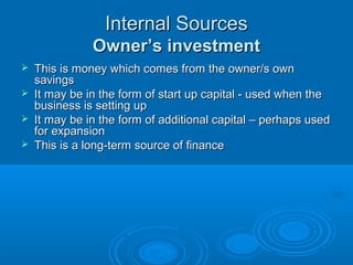 Internal SourcesInternal Sources
Owner’s investmentOwner’s investment
AdvantagesAdvantages
 Doesn’t have to be repaidDoesn’t have to be repaid
 No interest is payableNo interest is payable
DisadvantagesDisadvantages
 There is a limit to the amount an owner can investThere is a limit to the amount an owner can invest
 