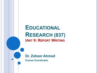 EDUCATIONAL
RESEARCH (837)
UNIT 9: REPORT WRITING
Dr. Zaheer Ahmad
Course Coordinator
 