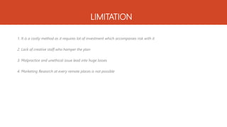 LIMITATION
1. It is a costly method as it requires lot of investment which accompanies risk with it
2. Lack of creative staff who hamper the plan
3. Malpractice and unethical issue lead into huge losses
4. Marketing Research at every remote places is not possible
 