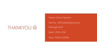 THANKYOU 
Name: Hansa Tanwani
Roll No: 14PGGMS026(General
Management)
Batch: 2014-2016
Topic: Retail Visibility
 