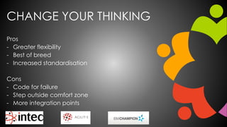 CHANGE YOUR THINKING
Pros
- Greater flexibility
- Best of breed
- Increased standardisation
Cons
- Code for failure
- Step outside comfort zone
- More integration points
 