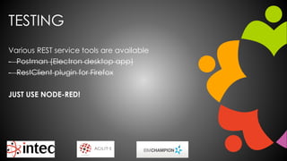 TESTING
Various REST service tools are available
- Postman (Electron desktop app)
- RestClient plugin for Firefox
JUST USE NODE-RED!
 