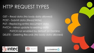 HTTP REQUEST TYPES
GET – Read data (No body data allowed)
POST – Submit data (Read/Write)
PUT – Replacing entire document data
PATCH – Minor update to existing data
PATCH not enabled by default on Domino
DELETE – Deleting Records (No body data allowed)
 