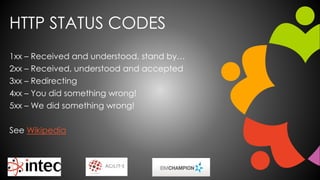 HTTP STATUS CODES
1xx – Received and understood, stand by…
2xx – Received, understood and accepted
3xx – Redirecting
4xx – You did something wrong!
5xx – We did something wrong!
See Wikipedia
 