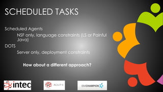 SCHEDULED TASKS
Scheduled Agents
NSF only, language constraints (LS or Painful
Java)
DOTS
Server only, deployment constraints
How about a different approach?
 