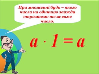 При множенні будь – якого
числа на одиницю завжди
отримаємо те ж саме
число.
 