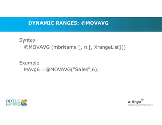 DYNAMIC RANGES: @MOVAVG
Syntax
@MOVAVG (mbrName [, n [, XrangeList]])
Example
MAvg6 =@MOVAVG("Sales",6);
Marketing Technologies Group | www.mtgny.com
 