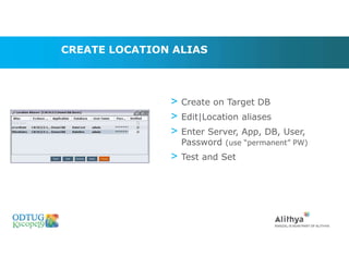 CREATE LOCATION ALIAS
> Create on Target DB
> Edit|Location aliases
> Enter Server, App, DB, User,
Password (use “permanent” PW)
> Test and Set
 