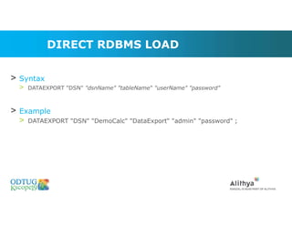 DIRECT RDBMS LOAD
> Syntax
> DATAEXPORT "DSN" "dsnName" "tableName“ "userName" "password"
> Example
> DATAEXPORT "DSN" "DemoCalc" "DataExport“ "admin" "password" ;
 