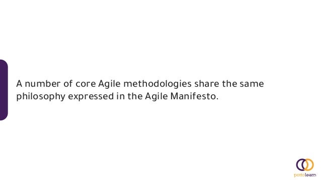 A number of core Agile methodologies share the same
philosophy expressed in the Agile Manifesto.
 