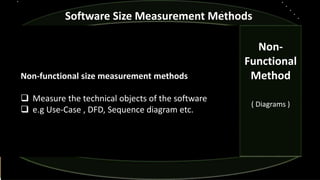 Non-functional size measurement methods
 Measure the technical objects of the software
 e.g Use-Case , DFD, Sequence diagram etc.
Software Size Measurement Methods
Non-
Functional
Method
( Diagrams )
 