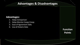 Advantages:
1. Helps Comparison
2. Helps Monitor Scope Creep
3. Ease of Agreement Talks
4. Use of Historic Data
Advantages & Disadvantages
Function
Points
 