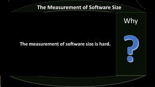 The measurement of software size is hard.
The Measurement of Software Size
Why
 