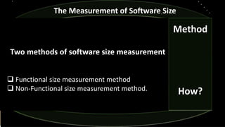 The Measurement of Software Size
Two methods of software size measurement
 Functional size measurement method
 Non-Functional size measurement method.
Method
How?
 