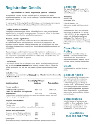 Location
The Agate Beach Inn is located off of
Highway 101 at 3019 N. Coast Highway
in north Newport.
Room rates:
Hillside: $94
Ocean View: $104
Extra person rate: $10
Rates do not include a 10.5 percent city
room tax.
Participants must make their own room
reservations by calling 541.265.9411 or
1.800.547.3310. Be sure to mention that
you are with the LeadingAge Oregon
conference. After September 13 our
room block will be released to the general
public, so be sure to reserve your room by
that date!
Cancellation
Policy
Cancellations received in writing by
October 2 will be refunded less a $25
administrative fee. No refunds are
possible after that date; however, you are
welcome to send someone in your place.
CEUs
Certiﬁcates will be provided for up to 8
CEUs.
Special needs
If you have a disability that may impact
your participation in this conference,
please include with your registration
a statement regarding your dietary or
disability needs. Someone from our staff
will contact you prior to the conference
to discuss accommodations. We cannot
assure the availability of special meals
or appropriate accommodations without
prior notiﬁcation.
Scholarships
A limited number of scholarships are
available for those LeadingAge Oregon
members who would otherwise not
be able to pay registration fees. Call
503.684.3788 for more information.
Questions?
Call 503.684.3788
Registration Details
Special thanks to Online Registration Sponsor ValueFirst
All registration is online. You will have the option of paying for your online
registration by check or by credit card. (LeadingAge Oregon accepts Visa, Mastercard
and American Express).
To register, go to the LeadingAge Oregon home page, www.leadingageoregon.org, and
click on the Fall Conference Brochure and Registration Information link.
Provider member registration:
Each facility/organization must register independently, even when several facilities/
organizations are governed by a parent company. Discounts are offered for fourth and
subsequent registrants from the same facility/organization.
Business Associate registration:
LeadingAge Oregon welcomes our Business Associates who wish to attend
the conference to beneﬁt from the education and networking opportunities. We
encourage all of our Business Associate members to join us as exhibitors. For more
information about exhibiting, contact Karen Nichols, knichols@leadingageoregon.org,
503.684.3788
If your company is unable to exhibit and you wish to attend the conference as an
attendee, two Business Associate rates are available. One rate is for Business Associates
who have chosen a sponsorship with a value of $500 or more, and another rate is for
those who are not exhibitors or sponsors.
Cancellations:
Cancellations must be sent in writing to Denise Wetzel, dwetzel@leadingageoregon.
org, no later than Friday, October 2 to be refunded (less a $25 service charge). No
refunds are possible after that date, but you are welcome to send someone in your
place.
Early bird rates:
Early bird rates are available through October 2 only. All registration fees increase by
$25 after October 2.
LeadingAge Oregon
Conference fees: members Non-members
Provider members:
First three staff registrants*: $335 each $435 each
Fourth and subsequent staff registrants
from same site: $235 each $335 each
*Staff registrants include CEOs/Administrators, department managers and any other paid
employees of a participating organization.
Nonproﬁt board members:
Full Conference $125 $175
Thursday only* $100 $150
*Special one-day rate is available to nonproﬁt board members only
Business Associate members:
Per person sponsor fee (Non-exhibiting) $335 N/A
Per person Non-Exhibitor/Non-Sponsor $535 N/A
Spouse/guest $50
Spouse/guest fee includes Wednesday welcome reception and Thursday exhibit reception
 