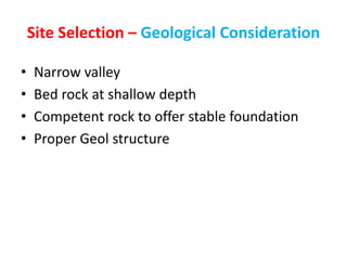 Site Selection – Geological Consideration
• Narrow valley
• Bed rock at shallow depth
• Competent rock to offer stable foundation
• Proper Geol structure
 