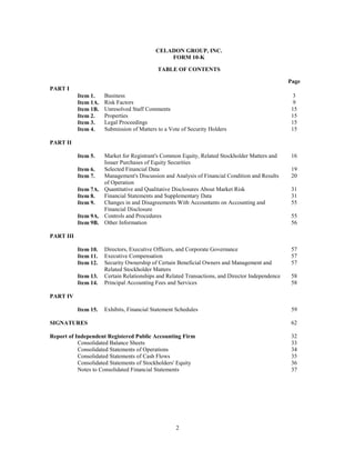 CELADON GROUP, INC.
                                               FORM 10-K

                                            TABLE OF CONTENTS

                                                                                                  Page
PART I
                      Business                                                                      3
           Item 1.
                      Risk Factors                                                                  9
           Item 1A.
                      Unresolved Staff Comments                                                    15
           Item 1B.
                      Properties                                                                   15
           Item 2.
                      Legal Proceedings                                                            15
           Item 3.
                      Submission of Matters to a Vote of Security Holders                          15
           Item 4.

PART II

                    Market for Registrant's Common Equity, Related Stockholder Matters and         16
           Item 5.
                    Issuer Purchases of Equity Securities
                    Selected Financial Data                                                        19
           Item 6.
                    Management's Discussion and Analysis of Financial Condition and Results        20
           Item 7.
                    of Operation
           Item 7A. Quantitative and Qualitative Disclosures About Market Risk                     31
                    Financial Statements and Supplementary Data                                    31
           Item 8.
                    Changes in and Disagreements With Accountants on Accounting and                55
           Item 9.
                    Financial Disclosure
           Item 9A. Controls and Procedures                                                        55
           Item 9B. Other Information                                                              56

PART III

                      Directors, Executive Officers, and Corporate Governance                      57
           Item 10.
                      Executive Compensation                                                       57
           Item 11.
                      Security Ownership of Certain Beneficial Owners and Management and           57
           Item 12.
                      Related Stockholder Matters
                      Certain Relationships and Related Transactions, and Director Independence    58
           Item 13.
                      Principal Accounting Fees and Services                                       58
           Item 14.

PART IV

                      Exhibits, Financial Statement Schedules                                      59
           Item 15.

                                                                                                   62
SIGNATURES

                                                                                                   32
Report of Independent Registered Public Accounting Firm
           Consolidated Balance Sheets                                                             33
           Consolidated Statements of Operations                                                   34
           Consolidated Statements of Cash Flows                                                   35
           Consolidated Statements of Stockholders' Equity                                         36
           Notes to Consolidated Financial Statements                                              37




                                                   2
 