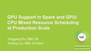 GPU Support in Spark and GPU/
CPU Mixed Resource Scheduling
at Production Scale
Yonggang Hu, IBM, DE
Junfeng Liu, IBM, Architect
 