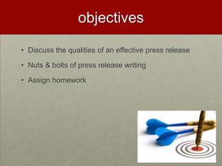 objectives

• Discuss the qualities of an effective press release

• Nuts & bolts of press release writing

• Assign homework
 