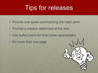 Tips for releases

• Provide one quote summarizing the main point

• Provide a mission statement at the end

• Use bullet points for lists (when appropriate)

• No more than one page
 