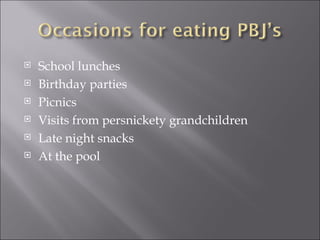 School lunches Birthday parties Picnics Visits from persnickety grandchildren Late night snacks At the pool 