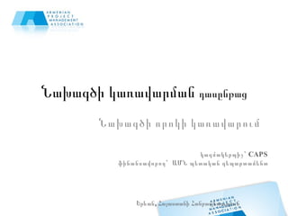 Նախագծի կառավարման  դասընթաց Նախագծի որոկի կառավարում կազմակերպիչ`  CAPS ֆինանսավորող `  ԱՄՆ պետական դեպարտամենտ Երևան, Հայաստանի  Հ անրապետություն 