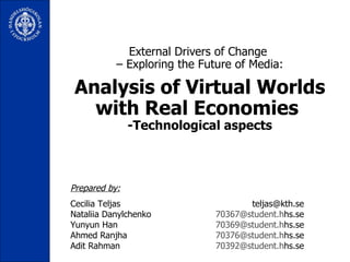 External Drivers of Change  – Exploring the Future of Media: Analysis of Virtual Worlds with Real Economies  -Technological aspects Prepared by: Cecilia Teljas  teljas@kth.se Nataliia Danylchenko   [email_address] hs.se Yunyun Han   [email_address] hs.se Ahmed Ranjha   [email_address] hs.se Adit Rahman [email_address] hs.se 