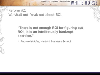 Reform #2: We shall not freak out about ROI. “ There is not enough ROI for figuring out ROI.  It is an intellectually bankrupt exercise.”  -  Andrew McAfee, Harvard Business School 