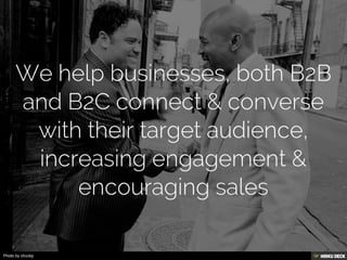 We help businesses, both B2B and B2C connect &amp; converse with their target audience, increasing engagement &amp; encouraging sales