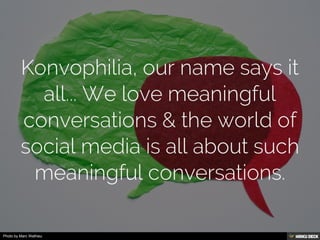 Konvophilia, our name says it all... We love meaningful conversations &amp; the world of social media is all about such meaningful conversations.