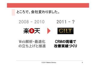 ところで、会社変わりました。

2008 - 2010                      2011 - ?



Web解析・最適化                 CRMの現場で
の立ち上げと推進                  改善実績づくり



         © 2011 Makoto Shimizu              6
 