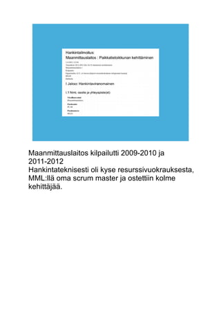 Maanmittauslaitos kilpailutti 2009-2010 ja 
2011-2012 
Hankintateknisesti oli kyse resurssivuokrauksesta, 
MML:llä oma scrum master ja ostettiin kolme 
kehittäjää. 
 