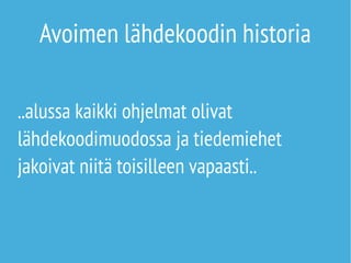 Avoimen lähdekoodin historia 
..alussa kaikki ohjelmat olivat 
lähdekoodimuodossa ja tiedemiehet 
jakoivat niitä toisilleen vapaasti.. 
 