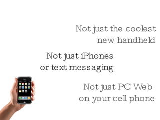 Not just PC Web  on your cell phone Not just iPhones or text messaging Not just the coolest new handheld 