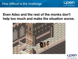 How difficult is the challenge
Even Adso and the rest of the monks don’t
help too much and make the situation worse.
 