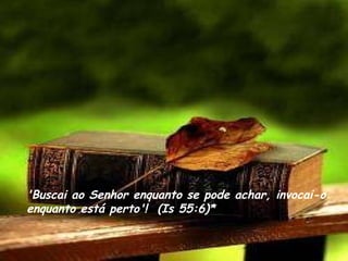 'Buscai ao Senhor enquanto se pode achar, invocai-o enquanto está perto'!  (Is 55:6)* 