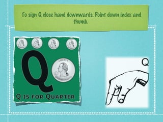 To sign Q close hand downwards. Point down index and
thumb.
 