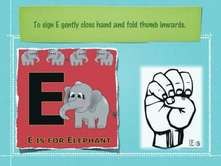 To sign E gently close hand and fold thumb inwards.
 