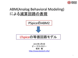 ABM(Analog Behavioral Modeling)
による減算回路の表現
2015年1月9日
ビー・テクノロジー
堀米 毅
http://www.beetech.info/
PSpiceのABM2
1
LTspiceの等価回路モデル
 