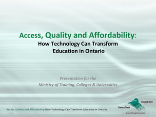 Acces s, Quality and Affordability : How Technology Can Transform  Education in Ontario Presentation for the Ministry of Training, Colleges & Universities 